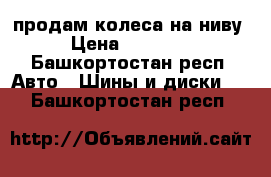 продам колеса на ниву › Цена ­ 10 000 - Башкортостан респ. Авто » Шины и диски   . Башкортостан респ.